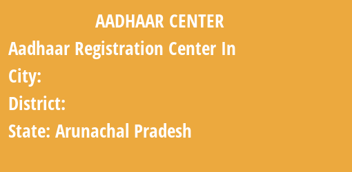 Aadhaar Registration Centres in , , Arunachal Pradesh State