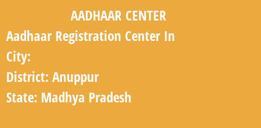 Aadhaar Registration Centres in , Anuppur, Madhya Pradesh State