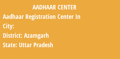 Aadhaar Registration Centres in , Azamgarh, Uttar Pradesh State