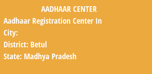 Aadhaar Registration Centres in , Betul, Madhya Pradesh State