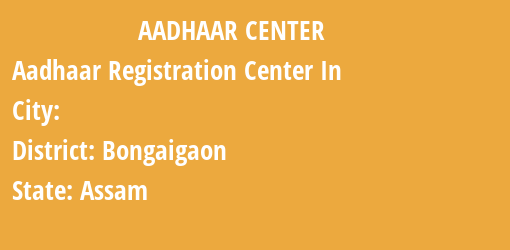 Aadhaar Registration Centres in , Bongaigaon, Assam State