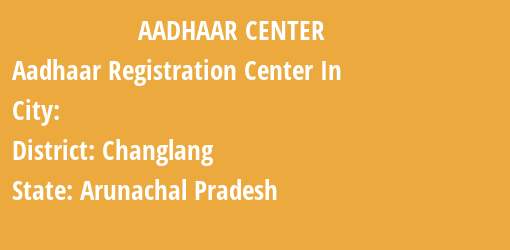 Aadhaar Registration Centres in , Changlang, Arunachal Pradesh State