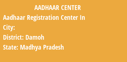 Aadhaar Registration Centres in , Damoh, Madhya Pradesh State