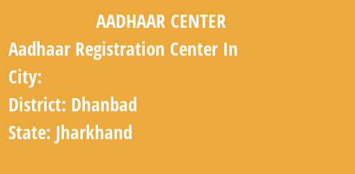 Aadhaar Registration Centres in , Dhanbad, Jharkhand State