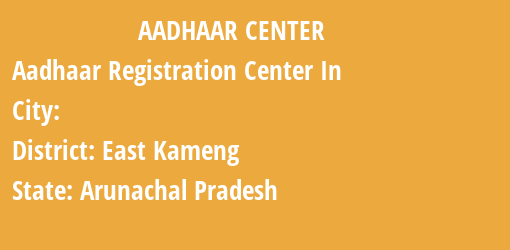 Aadhaar Registration Centres in , East Kameng, Arunachal Pradesh State