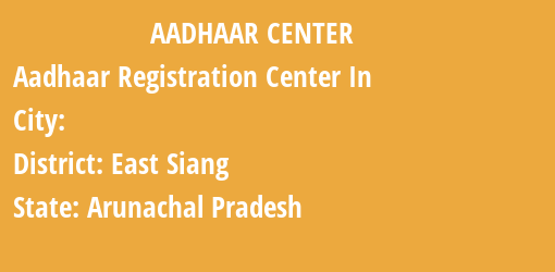 Aadhaar Registration Centres in , East Siang, Arunachal Pradesh State