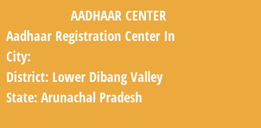 Aadhaar Registration Centres in , Lower Dibang Valley, Arunachal Pradesh State