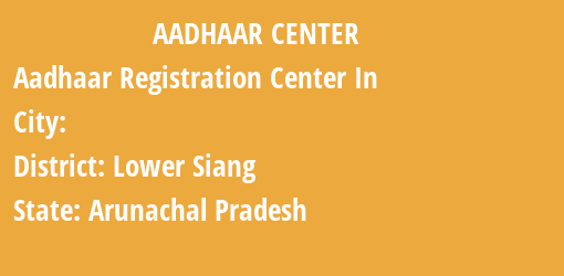 Aadhaar Registration Centres in , Lower Siang, Arunachal Pradesh State