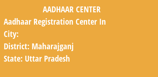 Aadhaar Registration Centres in , Maharajganj, Uttar Pradesh State