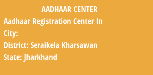 Aadhaar Registration Centres in , Seraikela Kharsawan, Jharkhand State