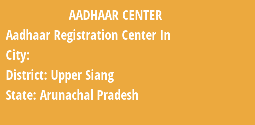 Aadhaar Registration Centres in , Upper Siang, Arunachal Pradesh State