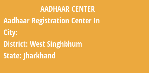 Aadhaar Registration Centres in , West Singhbhum, Jharkhand State