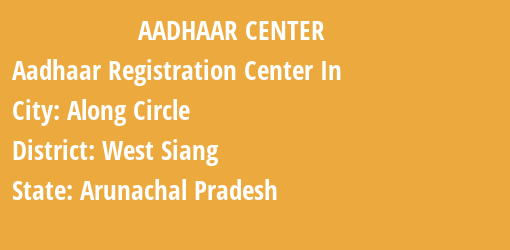 Aadhaar Registration Centres in Along Circle, West Siang, Arunachal Pradesh State