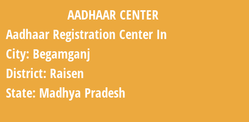 Aadhaar Registration Centres in Begamganj, Raisen, Madhya Pradesh State