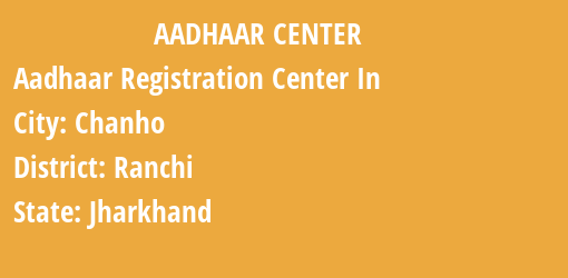 Aadhaar Registration Centres in Chanho, Ranchi, Jharkhand State