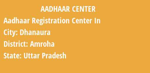 Aadhaar Registration Centres in Dhanaura, Amroha, Uttar Pradesh State