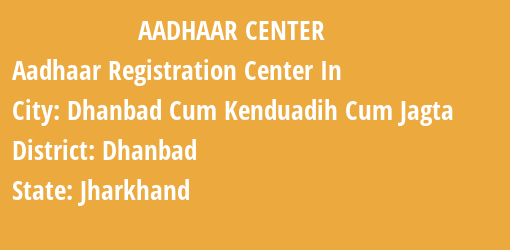 Aadhaar Registration Centres in Dhanbad Cum Kenduadih Cum Jagta, Dhanbad, Jharkhand State