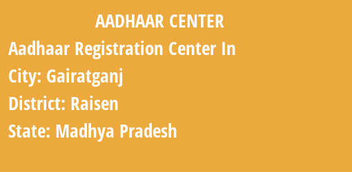 Aadhaar Registration Centres in Gairatganj, Raisen, Madhya Pradesh State