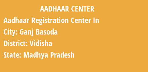 Aadhaar Registration Centres in Ganj Basoda, Vidisha, Madhya Pradesh State