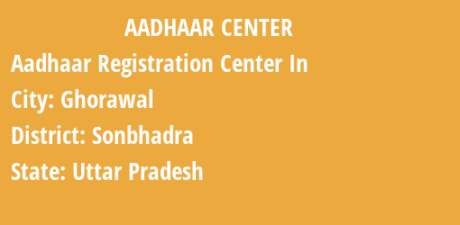 Aadhaar Registration Centres in Ghorawal, Sonbhadra, Uttar Pradesh State