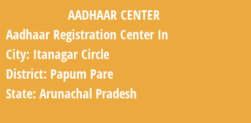 Aadhaar Registration Centres in Itanagar Circle, Papum Pare, Arunachal Pradesh State