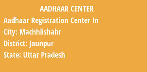 Aadhaar Registration Centres in Machhlishahr, Jaunpur, Uttar Pradesh State