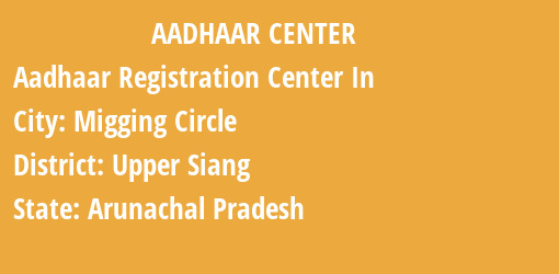 Aadhaar Registration Centres in Migging Circle, Upper Siang, Arunachal Pradesh State