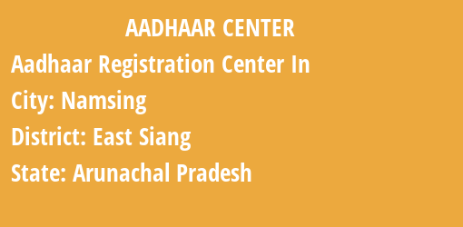 Aadhaar Registration Centres in Namsing, East Siang, Arunachal Pradesh State