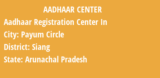 Aadhaar Registration Centres in Payum Circle, Siang, Arunachal Pradesh State