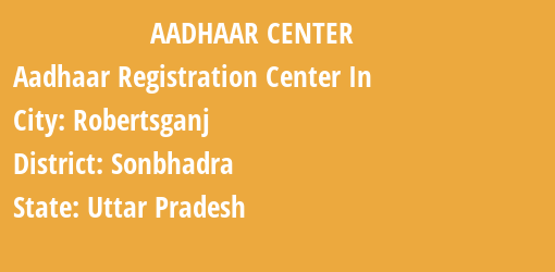 Aadhaar Registration Centres in Robertsganj, Sonbhadra, Uttar Pradesh State