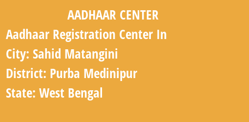 Aadhaar Registration Centres in Sahid Matangini, Purba Medinipur, West Bengal State