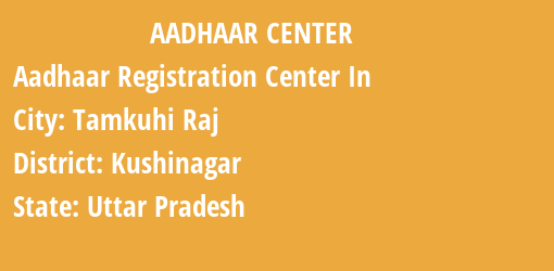 Aadhaar Registration Centres in Tamkuhi Raj, Kushinagar, Uttar Pradesh State