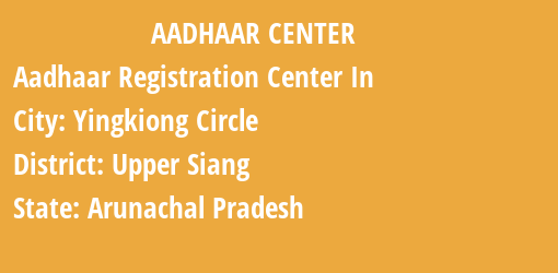 Aadhaar Registration Centres in Yingkiong Circle, Upper Siang, Arunachal Pradesh State